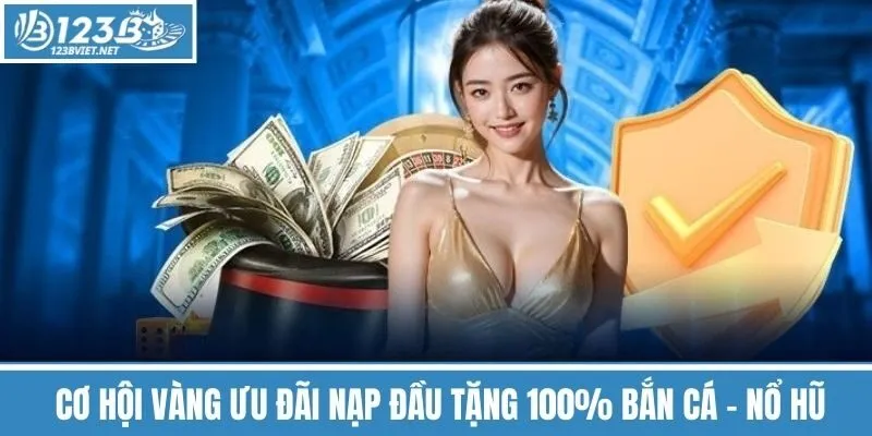 Cơ Hội Vàng Ưu Đãi Nạp Đầu Tặng 100% Bắn Cá - Nổ Hũ